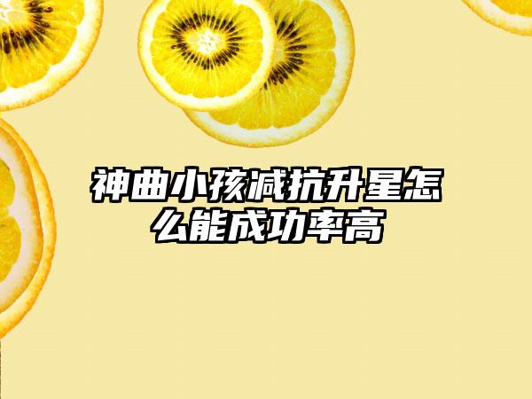 神曲小孩减抗升星怎么能成功率高