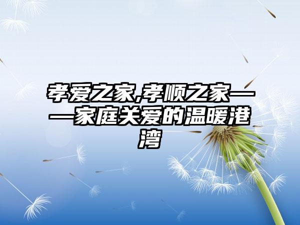 孝爱之家,孝顺之家——家庭关爱的温暖港湾