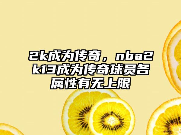 2k成为传奇，nba2k13成为传奇球员各属性有无上限