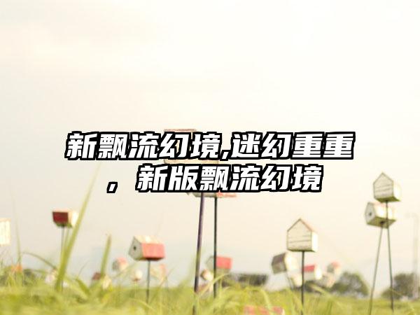 新飘流幻境,迷幻重重，新版飘流幻境