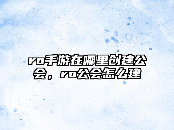 ro手游在哪里创建公会，ro公会怎么建