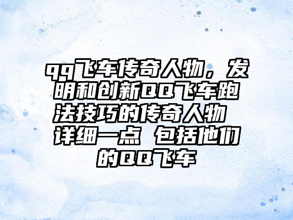 qq飞车传奇人物，发明和创新QQ飞车跑法技巧的传奇人物 详细一点 包括他们的QQ飞车