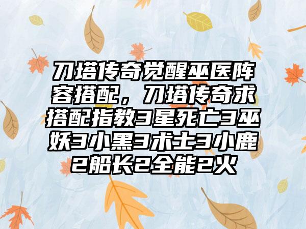 刀塔传奇觉醒巫医阵容搭配，刀塔传奇求搭配指教3星死亡3巫妖3小黑3术士3小鹿2船长2全能2火
