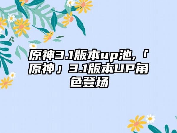原神3.1版本up池,「原神」3.1版本UP角色登场