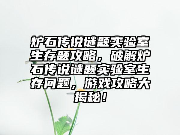 炉石传说谜题实验室生存题攻略，破解炉石传说谜题实验室生存问题，游戏攻略大揭秘！