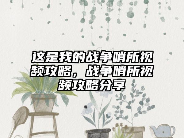 这是我的战争哨所视频攻略，战争哨所视频攻略分享