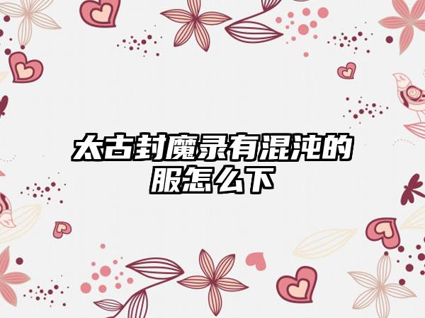 太古封魔录有混沌的服怎么下