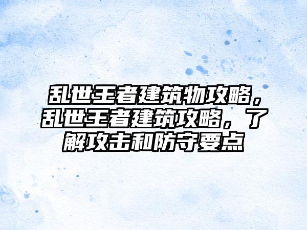 乱世王者建筑物攻略，乱世王者建筑攻略，了解攻击和防守要点