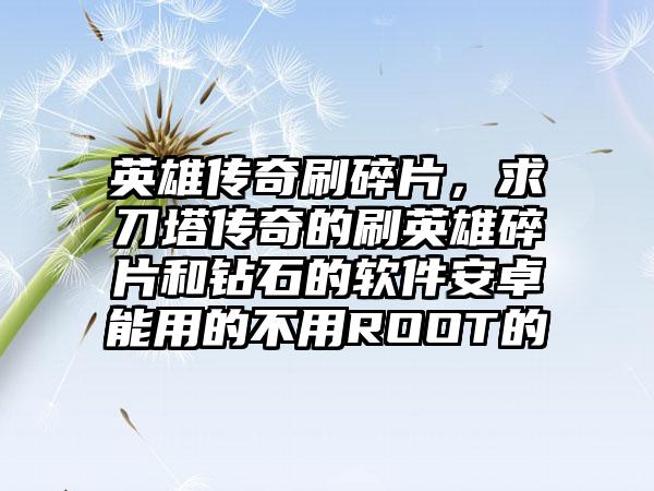 英雄传奇刷碎片，求刀塔传奇的刷英雄碎片和钻石的软件安卓能用的不用ROOT的