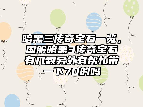 暗黑三传奇宝石一览，国服暗黑3传奇宝石有几颗另外有帮忙带一下70的吗