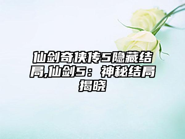 仙剑奇侠传5隐藏结局,仙剑5：神秘结局揭晓