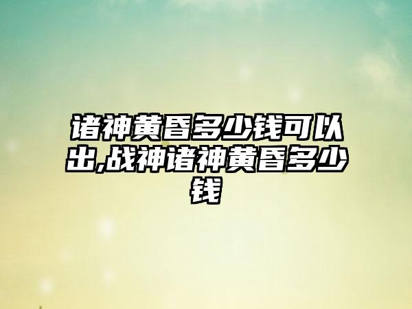 诸神黄昏多少钱可以出,战神诸神黄昏多少钱