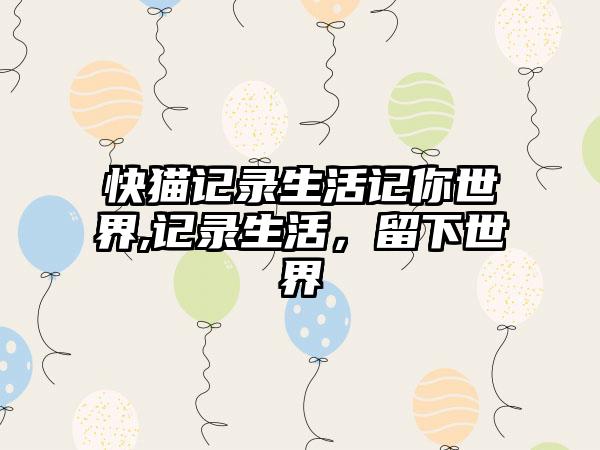 快猫记录生活记你世界,记录生活，留下世界
