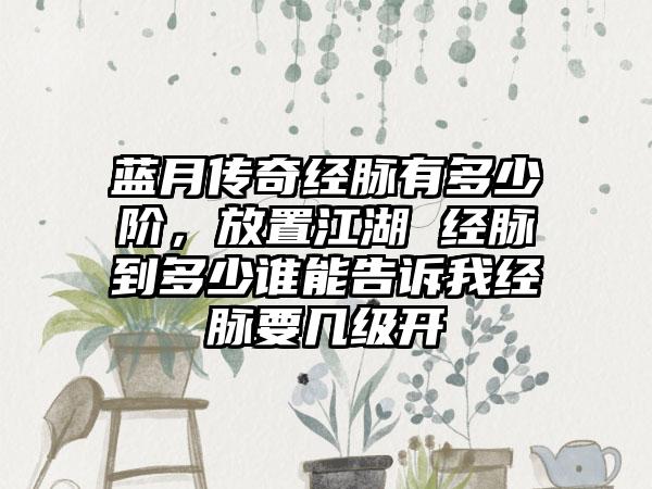 蓝月传奇经脉有多少阶，放置江湖 经脉到多少谁能告诉我经脉要几级开