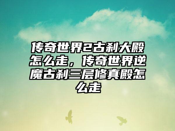 传奇世界2古刹大殿怎么走，传奇世界逆魔古刹三层修真殿怎么走