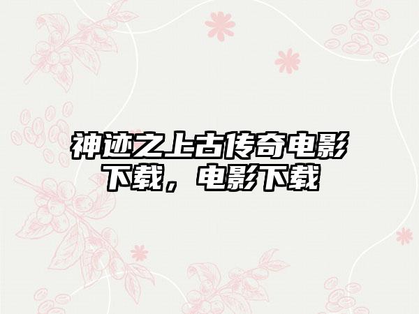 神迹之上古传奇电影下载，电影下载