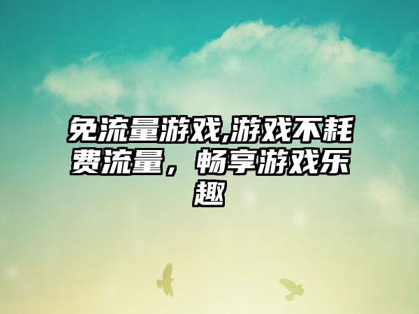 免流量游戏,游戏不耗费流量，畅享游戏乐趣