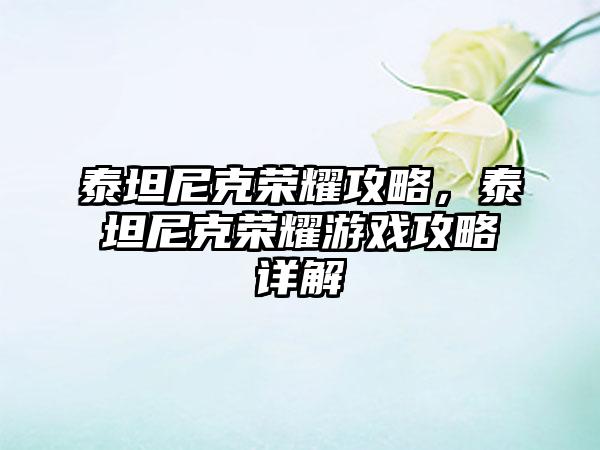 泰坦尼克荣耀攻略，泰坦尼克荣耀游戏攻略详解