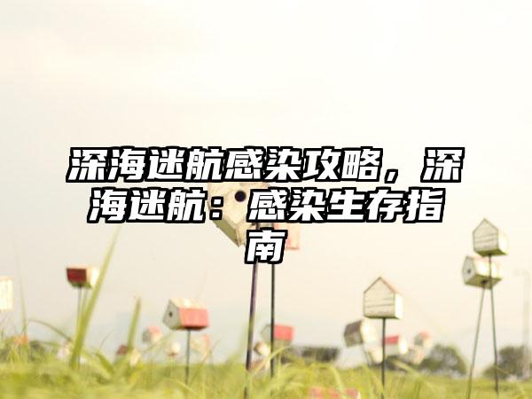 深海迷航感染攻略，深海迷航：感染生存指南