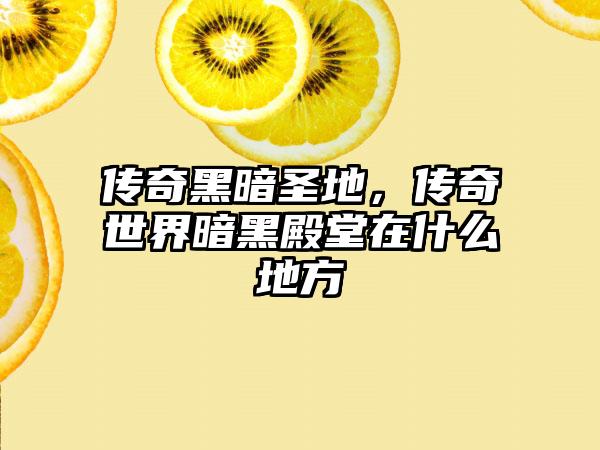 传奇黑暗圣地，传奇世界暗黑殿堂在什么地方