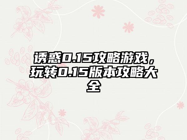 诱惑0.15攻略游戏，玩转0.15版本攻略大全