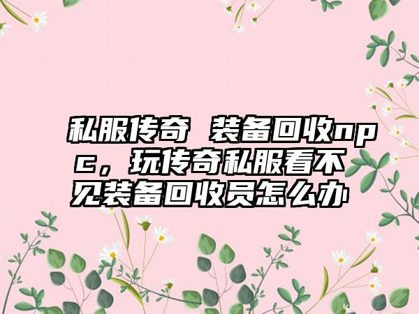 私服传奇 装备回收npc，玩传奇私服看不见装备回收员怎么办