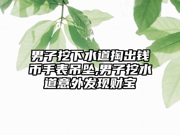 男子挖下水道掏出钱币手表吊坠,男子挖水道意外发现财宝