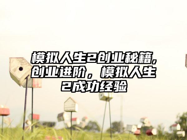 模拟人生2创业秘籍,创业进阶，模拟人生2成功经验