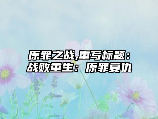 原罪之战,重写标题：战败重生：原罪复仇