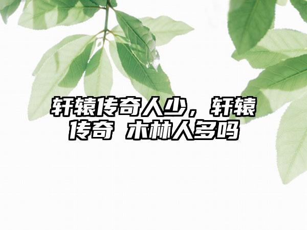 轩辕传奇人少，轩辕传奇黒木林人多吗