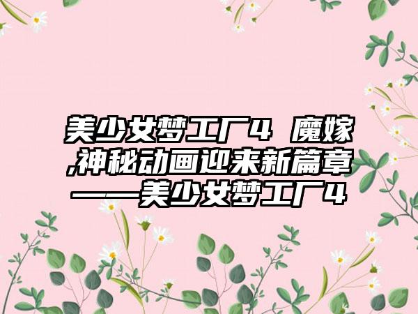 美少女梦工厂4 魔嫁,神秘动画迎来新篇章——美少女梦工厂4
