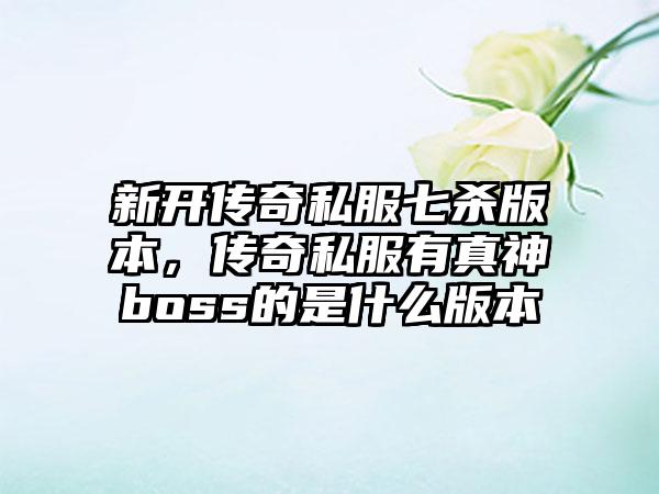 新开传奇私服七杀版本，传奇私服有真神boss的是什么版本