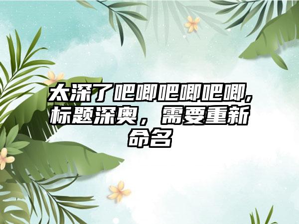 太深了吧唧吧唧吧唧,标题深奥，需要重新命名