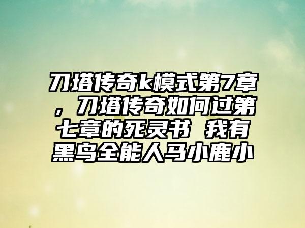 刀塔传奇k模式第7章，刀塔传奇如何过第七章的死灵书 我有黑鸟全能人马小鹿小