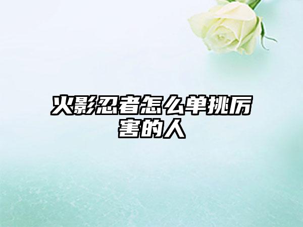 火影忍者怎么单挑厉害的人