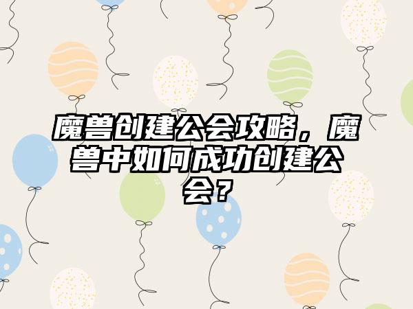 魔兽创建公会攻略，魔兽中如何成功创建公会？