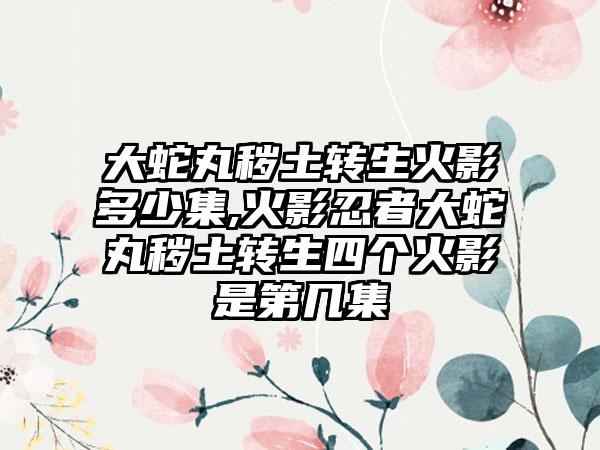 大蛇丸秽土转生火影多少集,火影忍者大蛇丸秽土转生四个火影是第几集