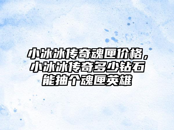 小冰冰传奇魂匣价格，小冰冰传奇多少钻石能抽个魂匣英雄