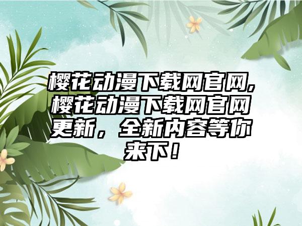 樱花动漫下载网官网,樱花动漫下载网官网更新，全新内容等你来下！