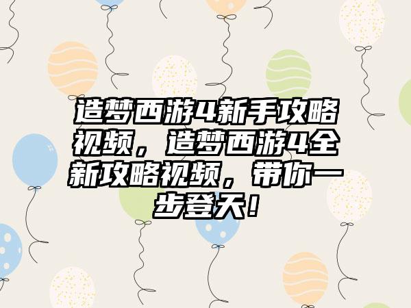 造梦西游4新手攻略视频，造梦西游4全新攻略视频，带你一步登天！