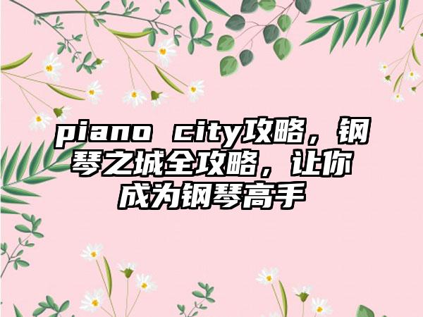 piano city攻略，钢琴之城全攻略，让你成为钢琴高手