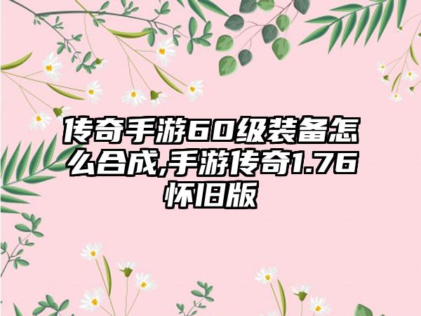 传奇手游60级装备怎么合成,手游传奇1.76怀旧版