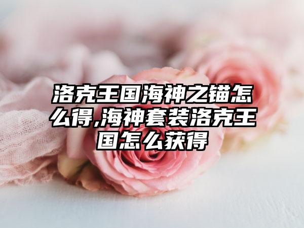 洛克王国海神之锚怎么得,海神套装洛克王国怎么获得