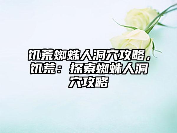 饥荒蜘蛛人洞穴攻略，饥荒：探索蜘蛛人洞穴攻略