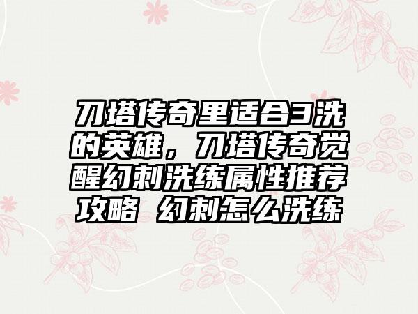 刀塔传奇里适合3洗的英雄，刀塔传奇觉醒幻刺洗练属性推荐攻略 幻刺怎么洗练