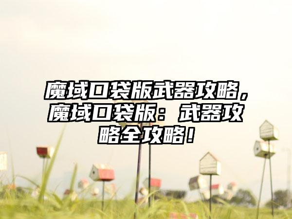 魔域口袋版武器攻略，魔域口袋版：武器攻略全攻略！