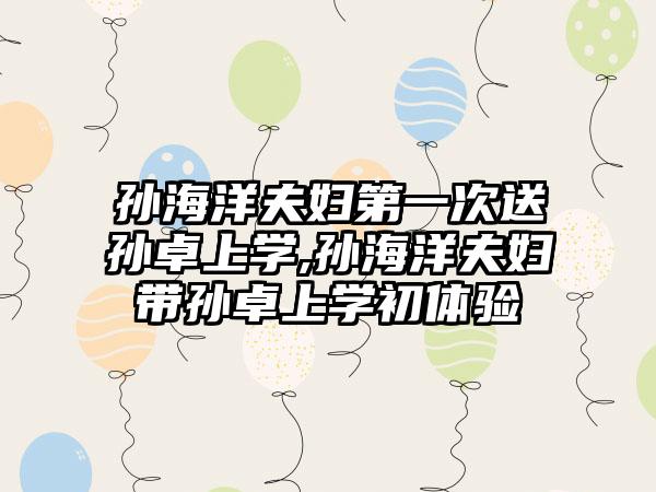 孙海洋夫妇第一次送孙卓上学,孙海洋夫妇带孙卓上学初体验