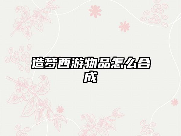 造梦西游物品怎么合成