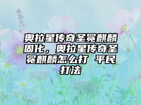 奥拉星传奇圣冕麒麟固化，奥拉星传奇圣冕麒麟怎么打 平民打法