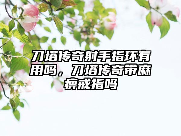 刀塔传奇射手指环有用吗，刀塔传奇带麻痹戒指吗